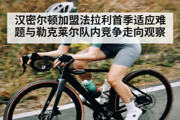 汉密尔顿加盟法拉利首季适应难题与勒克莱尔队内竞争走向观察
